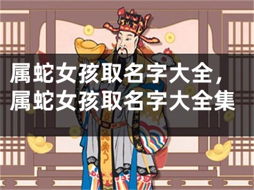 属蛇女孩取名字大全，属蛇女孩取名字大全集