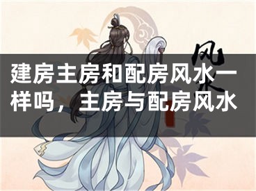 建房主房和配房风水一样吗，主房与配房风水