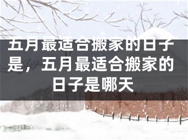 五月最适合搬家的日子是，五月最适合搬家的日子是哪天