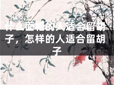 什么面相的人适合留胡子，怎样的人适合留胡子