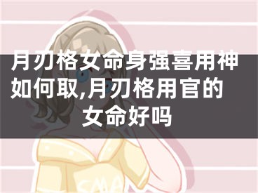 月刃格女命身强喜用神如何取,月刃格用官的女命好吗