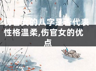 伤官女的八字是否代表性格温柔,伤官女的优点