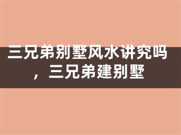 三兄弟别墅风水讲究吗,三兄弟建别墅