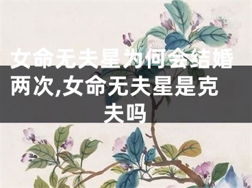 女命无夫星为何会结婚两次,女命无夫星是克夫吗