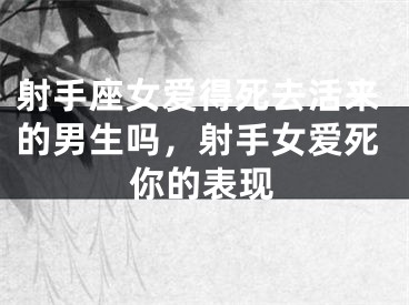 射手座女爱得死去活来的男生吗，射手女爱死你的表现