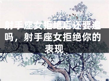 射手座女拒绝后还要追吗，射手座女拒绝你的表现