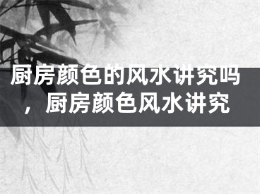厨房颜色的风水讲究吗，厨房颜色风水讲究