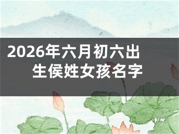 2026年六月初六出生侯姓女孩名字