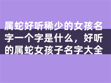 属蛇好听稀少的女孩名字一个字是什么,好听的属蛇女孩子名字大全