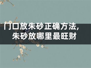 门口放朱砂正确方法,朱砂放哪里最旺财
