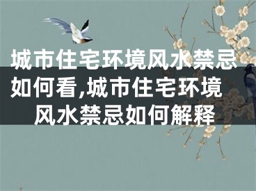 城市住宅环境风水禁忌如何看,城市住宅环境风水禁忌如何解释