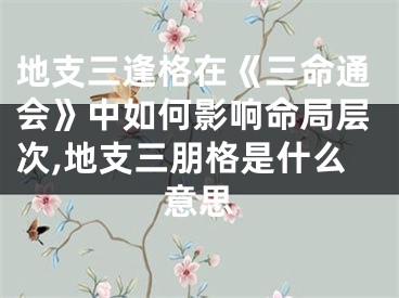 地支三逢格在《三命通会》中如何影响命局层次,地支三朋格是什么意思