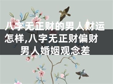 八字无正财的男人财运怎样,八字无正财偏财男人婚姻观念差