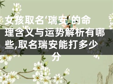 女孩取名‘瑞安’的命理含义与运势解析有哪些,取名瑞安能打多少分