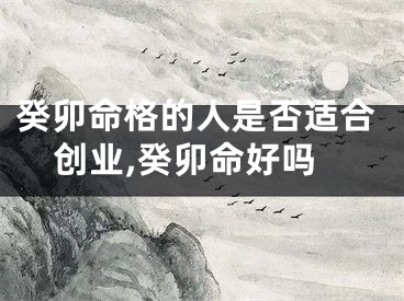 癸卯命格的人是否适合创业,癸卯命好吗