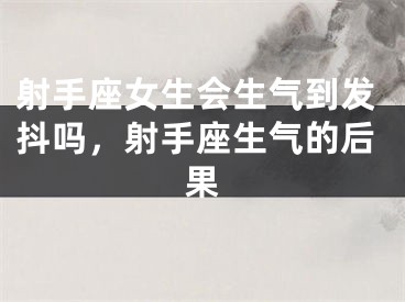 射手座女生会生气到发抖吗,射手座生气的后果