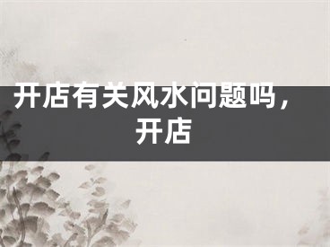 开店有关风水问题吗,开店