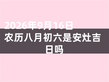 2026年9月16日农历八月初六是安灶吉日吗