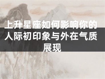 上升星座如何影响你的人际初印象与外在气质展现