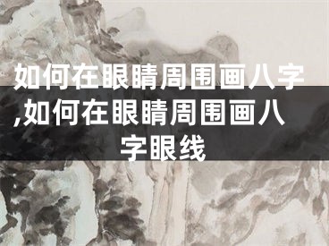 如何在眼睛周围画八字,如何在眼睛周围画八字眼线