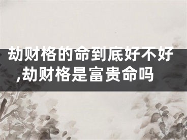 劫财格的命到底好不好,劫财格是富贵命吗