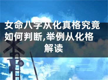 女命八字从化真格究竟如何判断,举例从化格解读