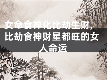 女命食神化比劫生财,比劫食神财星都旺的女人命运