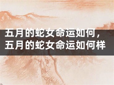 五月的蛇女命运如何,五月的蛇女命运如何样