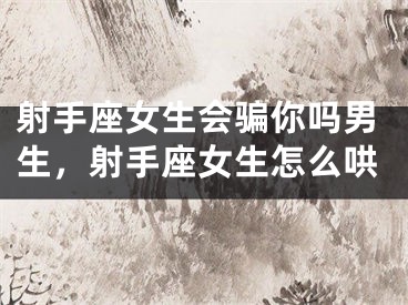 射手座女生会骗你吗男生，射手座女生怎么哄