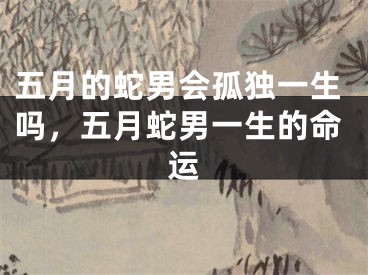五月的蛇男会孤独一生吗，五月蛇男一生的命运