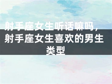 射手座女生听话嘛吗,射手座女生喜欢的男生类型