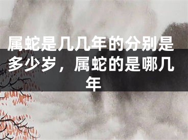 属蛇是几几年的分别是多少岁,属蛇的是哪几年