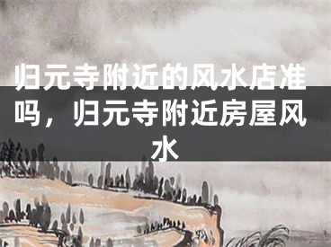 归元寺附近的风水店准吗，归元寺附近房屋风水