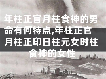 年柱正官月柱食神的男命有何特点,年柱正官月柱正印日柱元女时柱食神的女性