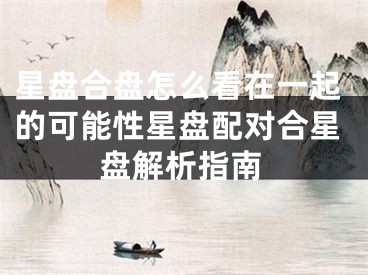 星盘合盘怎么看在一起的可能性星盘配对合星盘解析指南