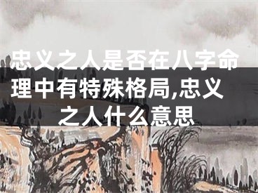 忠义之人是否在八字命理中有特殊格局,忠义之人什么意思