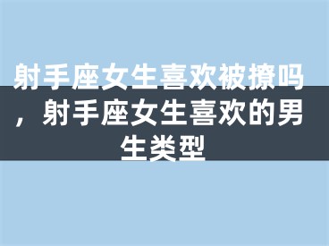 射手座女生喜欢被撩吗，射手座女生喜欢的男生类型