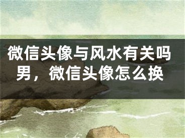 微信头像与风水有关吗男,微信头像怎么换