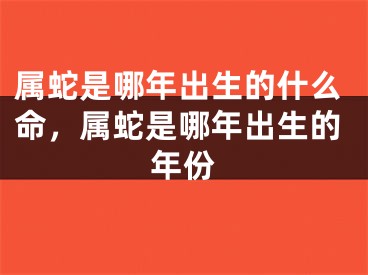 属蛇是哪年出生的什么命，属蛇是哪年出生的年份