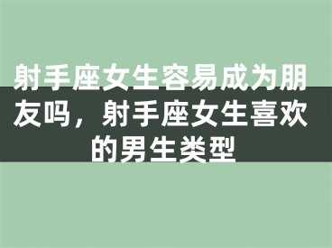 射手座女生容易成为朋友吗，射手座女生喜欢的男生类型