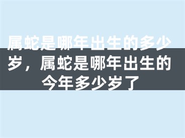 属蛇是哪年出生的多少岁,属蛇是哪年出生的今年多少岁了