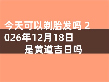 今天可以剃胎发吗 2026年12月18日是黄道吉日吗