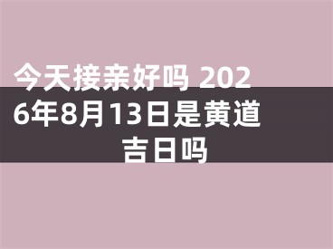 今天接亲好吗 2026年8月13日是黄道吉日吗
