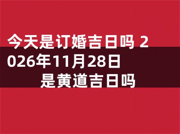 今天是订婚吉日吗 2026年11月28日是黄道吉日吗