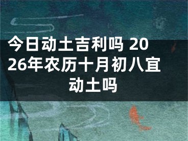 今日动土吉利吗 2026年农历十月初八宜动土吗