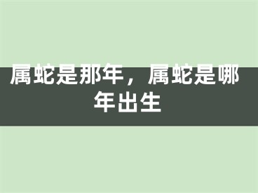 属蛇是那年,属蛇是哪年出生