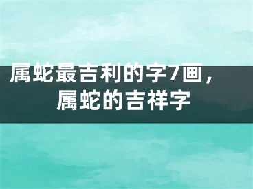 属蛇最吉利的字7画，属蛇的吉祥字