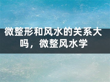 微整形和风水的关系大吗，微整风水学