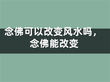 念佛可以改变风水吗，念佛能改变