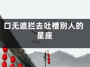 口无遮拦去吐槽别人的星座